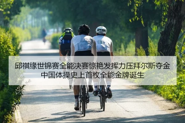 邱祺缘世锦赛全能决赛惊艳发挥力压拜尔斯夺金 中国体操史上首枚全能金牌诞生